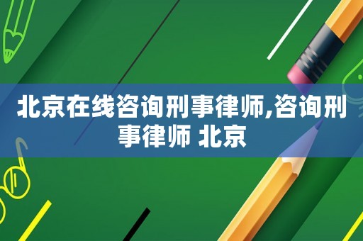 北京在線咨詢刑事律師,咨詢刑事律師 北京