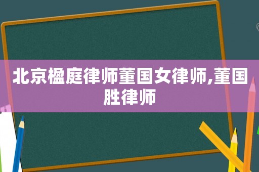 北京楹庭律師董國女律師,董國勝律師