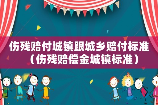 傷殘賠付城鎮(zhèn)跟城鄉(xiāng)賠付標(biāo)準(zhǔn)（傷殘賠償金城鎮(zhèn)標(biāo)準(zhǔn)）