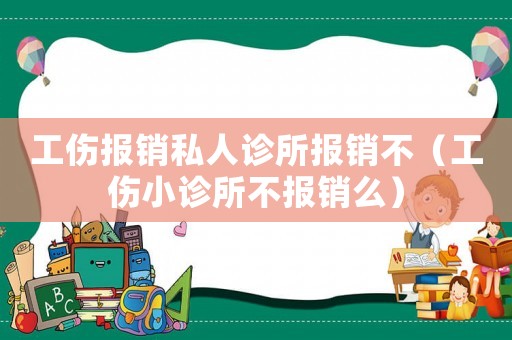 工傷報銷私人診所報銷不（工傷小診所不報銷么）