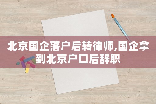 北京國企落戶后轉律師,國企拿到北京戶口后辭職