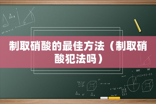 制取硝酸的最佳方法（制取硝酸犯法嗎）