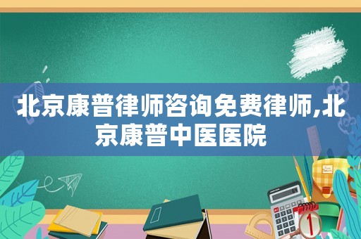 北京康普律師咨詢(xún)免費(fèi)律師,北京康普中醫(yī)醫(yī)院
