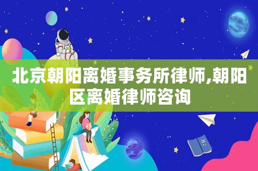 北京朝陽離婚事務所律師,朝陽區離婚律師咨詢