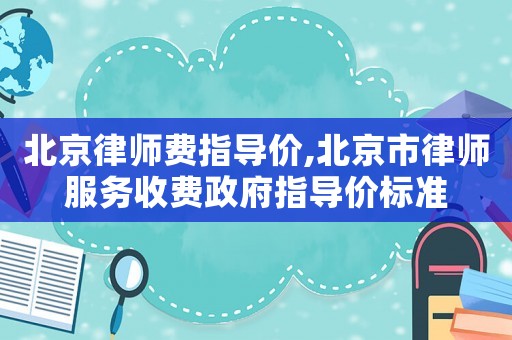 北京律師費指導價,北京市律師服務收費政府指導價標準