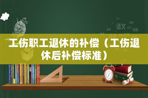 工傷職工退休的補(bǔ)償（工傷退休后補(bǔ)償標(biāo)準(zhǔn)）