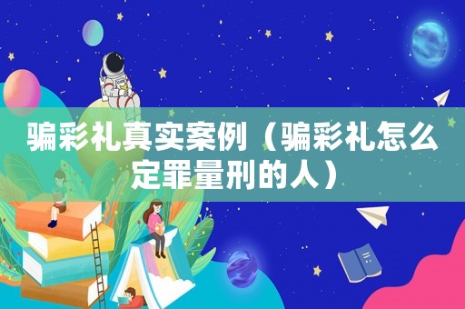 騙彩禮真實案例（騙彩禮怎么定罪量刑的人）