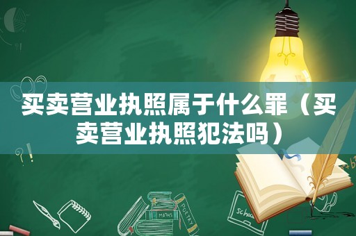 買賣營業執照屬于什么罪（買賣營業執照犯法嗎）