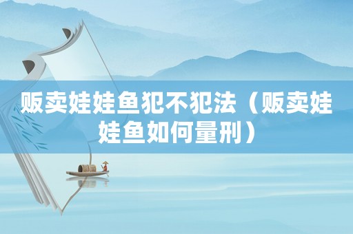 販賣娃娃魚犯不犯法（販賣娃娃魚如何量刑）