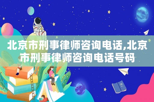 北京市刑事律師咨詢電話,北京市刑事律師咨詢電話號碼