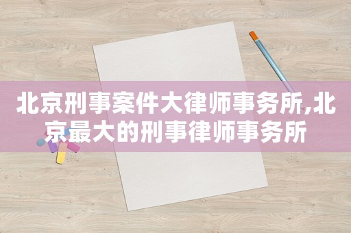北京刑事案件大律師事務(wù)所,北京最大的刑事律師事務(wù)所
