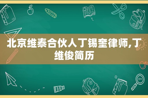 北京維泰合伙人丁錫奎律師,丁維俊簡歷