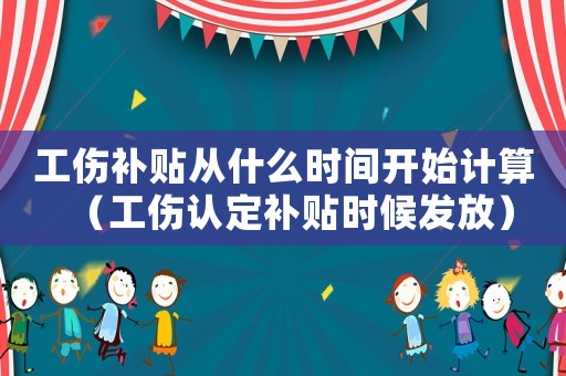 工傷補(bǔ)貼從什么時(shí)間開始計(jì)算（工傷認(rèn)定補(bǔ)貼時(shí)候發(fā)放）