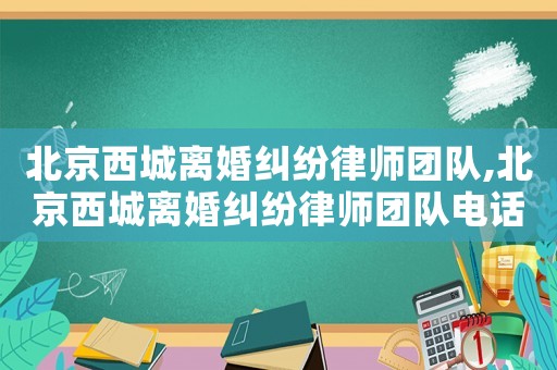 北京西城離婚糾紛律師團隊,北京西城離婚糾紛律師團隊電話