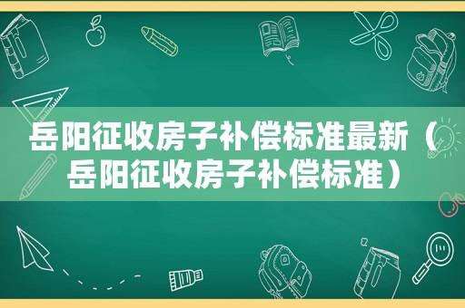 岳陽征收房子補償標準最新（岳陽征收房子補償標準）