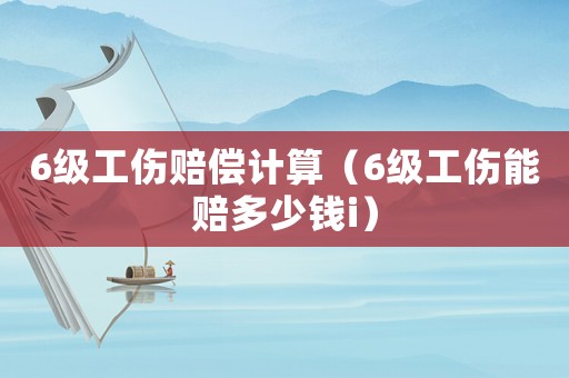 6級工傷賠償計算（6級工傷能賠多少錢i）