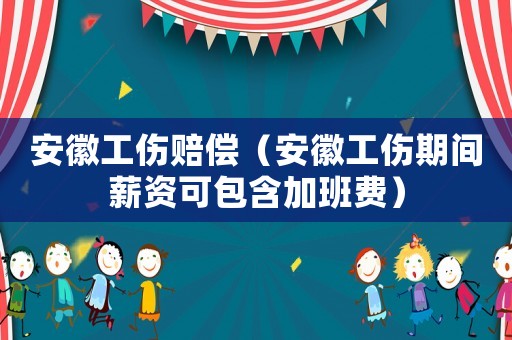 安徽工傷賠償（安徽工傷期間薪資可包含加班費）