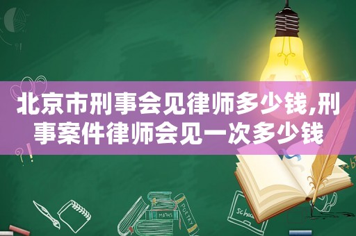 北京市刑事會見律師多少錢,刑事案件律師會見一次多少錢
