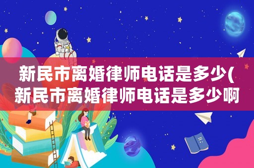 新民市離婚律師電話是多少(新民市離婚律師電話是多少啊)