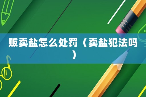 販賣鹽怎么處罰（賣鹽犯法嗎）