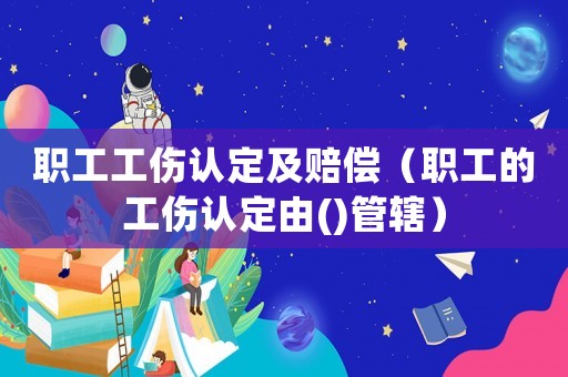 職工工傷認定及賠償（職工的工傷認定由()管轄）