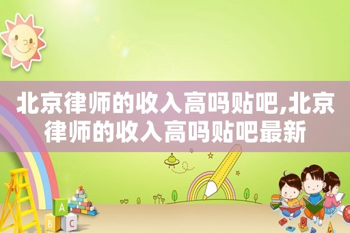 北京律師的收入高嗎貼吧,北京律師的收入高嗎貼吧最新