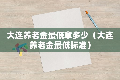大連養(yǎng)老金最低拿多少（大連養(yǎng)老金最低標準）