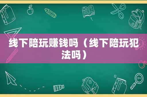 線下陪玩賺錢嗎（線下陪玩犯法嗎）