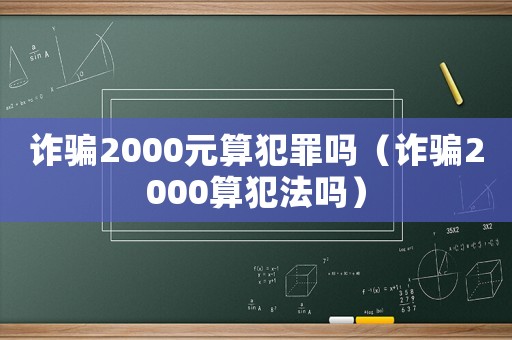 詐騙2000元算犯罪嗎（詐騙2000算犯法嗎）