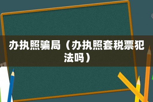 辦執(zhí)照騙局（辦執(zhí)照套稅票犯法嗎）