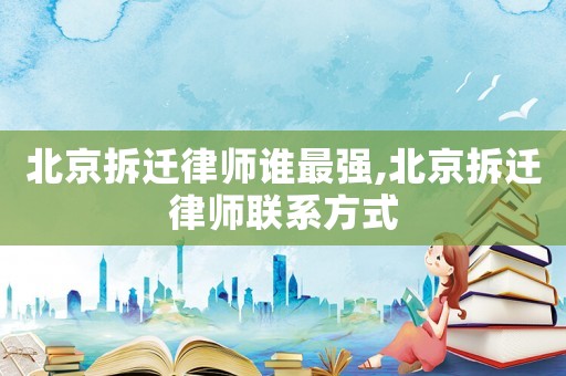 北京拆遷律師誰最強,北京拆遷律師聯系方式
