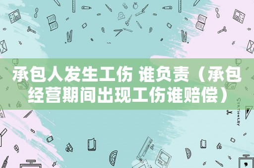 承包人發生工傷 誰負責（承包經營期間出現工傷誰賠償）