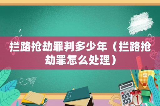 攔路搶劫罪判多少年（攔路搶劫罪怎么處理）