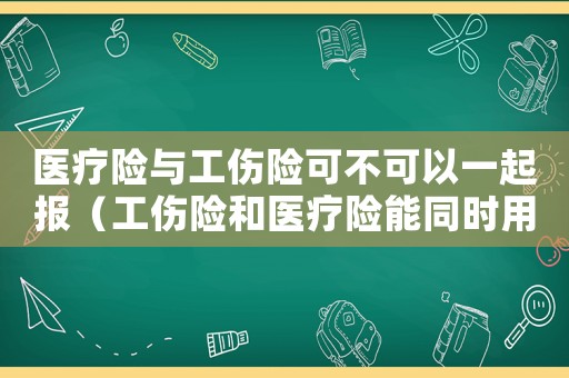 醫療險與工傷險可不可以一起報（工傷險和醫療險能同時用嗎）