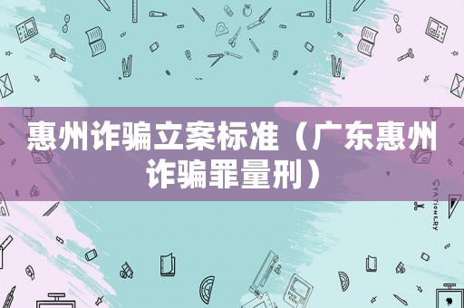惠州詐騙立案標準（廣東惠州詐騙罪量刑）