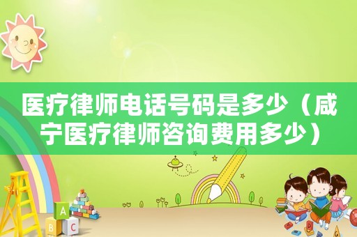 醫療律師電話號碼是多少（咸寧醫療律師咨詢費用多少）