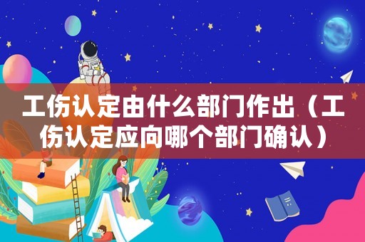工傷認定由什么部門作出（工傷認定應向哪個部門確認）