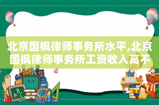 北京國楓律師事務所水平,北京國楓律師事務所工資收入高不高
