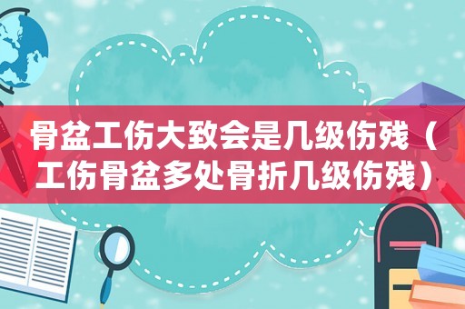 骨盆工傷大致會是幾級傷殘（工傷骨盆多處骨折幾級傷殘）