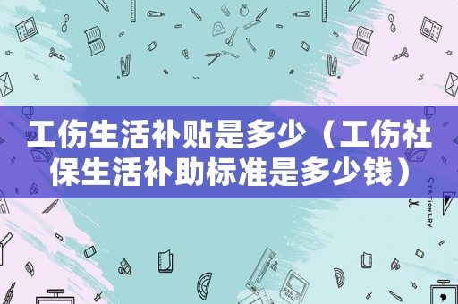工傷生活補貼是多少（工傷社保生活補助標準是多少錢）