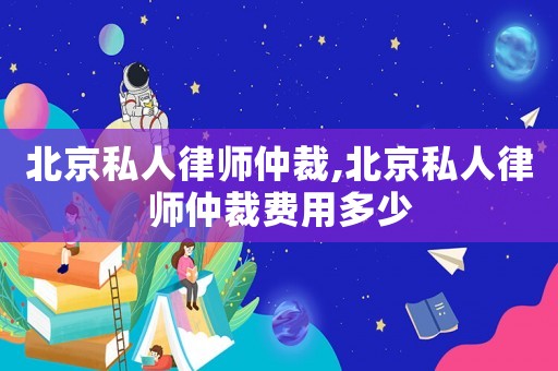 北京私人律師仲裁,北京私人律師仲裁費用多少