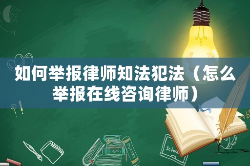 如何舉報律師知法犯法（怎么舉報在線咨詢律師）