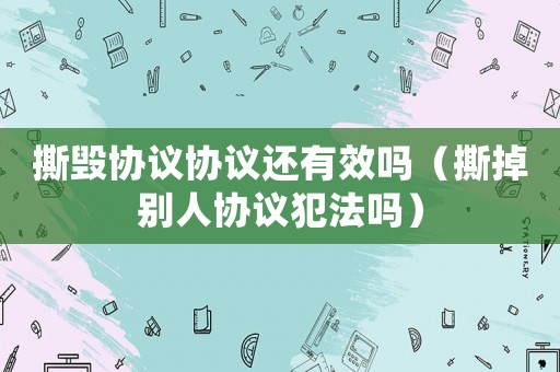 撕毀協議協議還有效嗎（撕掉別人協議犯法嗎）