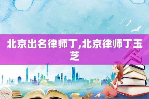 北京出名律師丁,北京律師丁玉芝