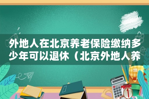 外地人在北京養(yǎng)老保險(xiǎn)繳納多少年可以退休（北京外地人養(yǎng)老金標(biāo)準(zhǔn)）
