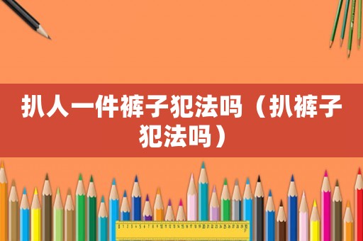 扒人一件褲子犯法嗎（扒褲子犯法嗎）