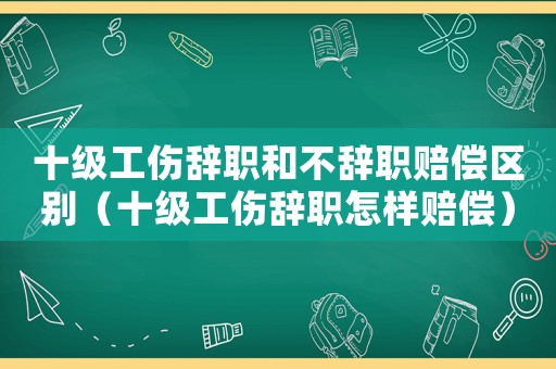 十級工傷辭職和不辭職賠償區(qū)別（十級工傷辭職怎樣賠償）