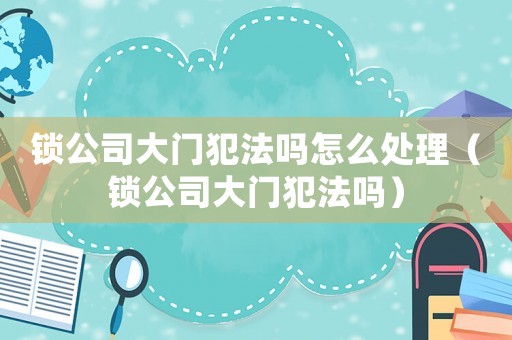 鎖公司大門犯法嗎怎么處理（鎖公司大門犯法嗎）
