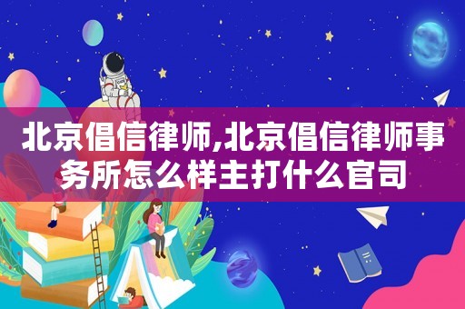 北京倡信律師,北京倡信律師事務所怎么樣主打什么官司