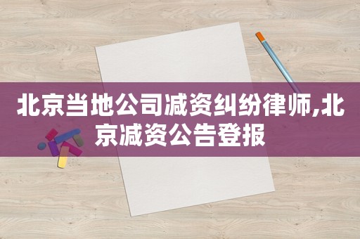北京當地公司減資糾紛律師,北京減資公告登報